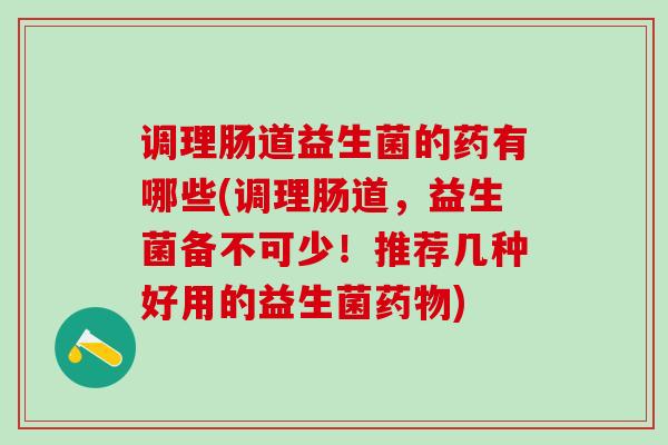 调理肠道益生菌的药有哪些(调理肠道，益生菌备不可少！推荐几种好用的益生菌药物)