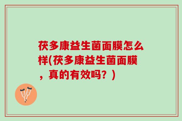 茯多康益生菌面膜怎么样(茯多康益生菌面膜，真的有效吗？)
