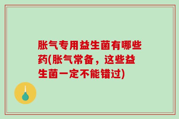 胀气专用益生菌有哪些药(胀气常备，这些益生菌一定不能错过)