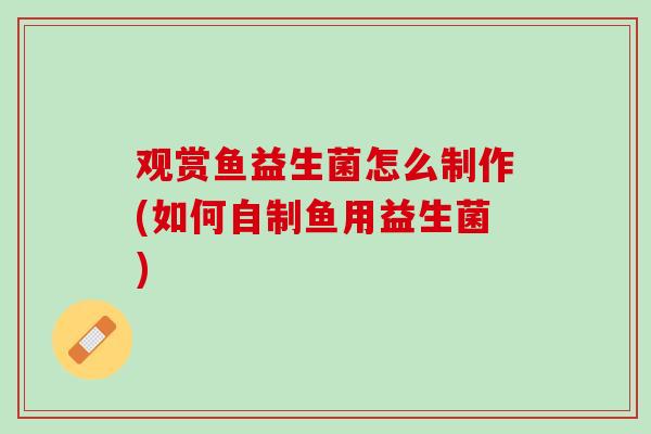 观赏鱼益生菌怎么制作(如何自制鱼用益生菌)