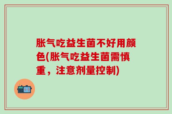胀气吃益生菌不好用颜色(胀气吃益生菌需慎重，注意剂量控制)