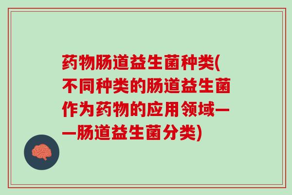 药物肠道益生菌种类(不同种类的肠道益生菌作为药物的应用领域——肠道益生菌分类)