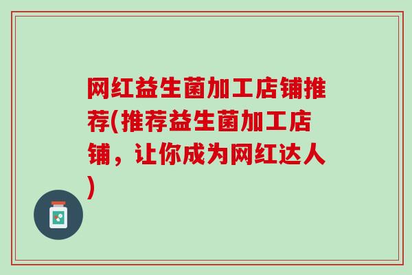 网红益生菌加工店铺推荐(推荐益生菌加工店铺，让你成为网红达人)