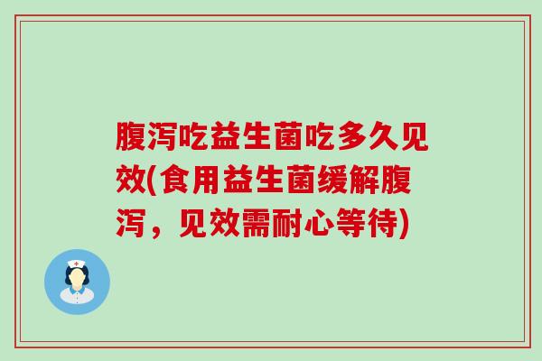 腹泻吃益生菌吃多久见效(食用益生菌缓解腹泻，见效需耐心等待)