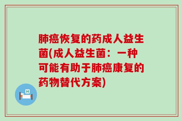肺癌恢复的药成人益生菌(成人益生菌：一种可能有助于肺癌康复的药物替代方案)