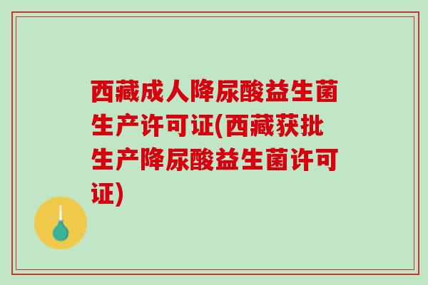西藏成人降尿酸益生菌生产许可证(西藏获批生产降尿酸益生菌许可证)
