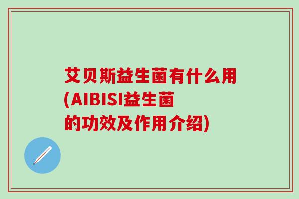 艾贝斯益生菌有什么用(AIBISI益生菌的功效及作用介绍)