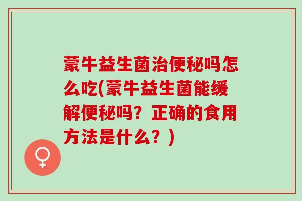 蒙牛益生菌治便秘吗怎么吃(蒙牛益生菌能缓解便秘吗？正确的食用方法是什么？)