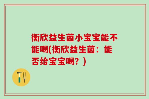 衡欣益生菌小宝宝能不能喝(衡欣益生菌：能否给宝宝喝？)