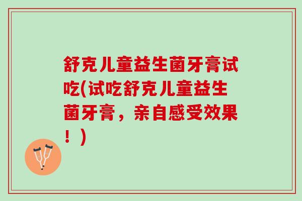 舒克儿童益生菌牙膏试吃(试吃舒克儿童益生菌牙膏，亲自感受效果！)