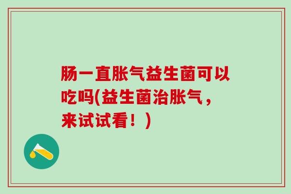 肠一直胀气益生菌可以吃吗(益生菌治胀气，来试试看！)