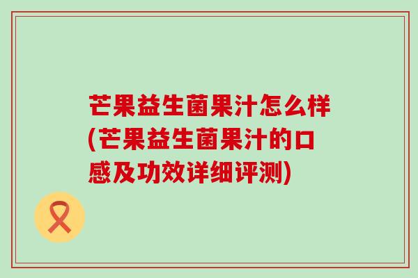 芒果益生菌果汁怎么样(芒果益生菌果汁的口感及功效详细评测)
