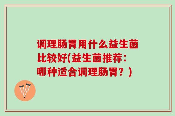 调理肠胃用什么益生菌比较好(益生菌推荐：哪种适合调理肠胃？)