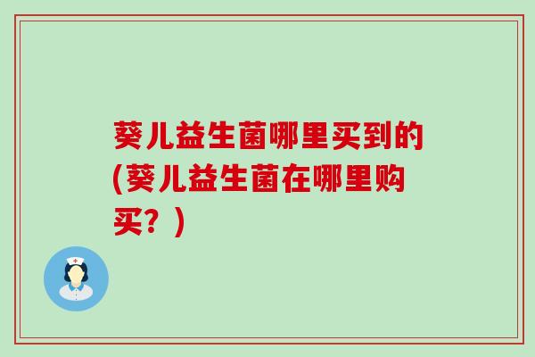 葵儿益生菌哪里买到的(葵儿益生菌在哪里购买？)