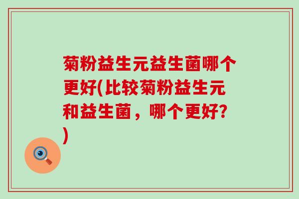 菊粉益生元益生菌哪个更好(比较菊粉益生元和益生菌，哪个更好？)