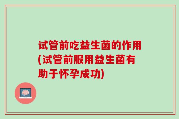 试管前吃益生菌的作用(试管前服用益生菌有助于怀孕成功)