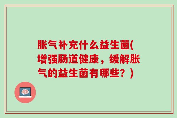胀气补充什么益生菌(增强肠道健康，缓解胀气的益生菌有哪些？)