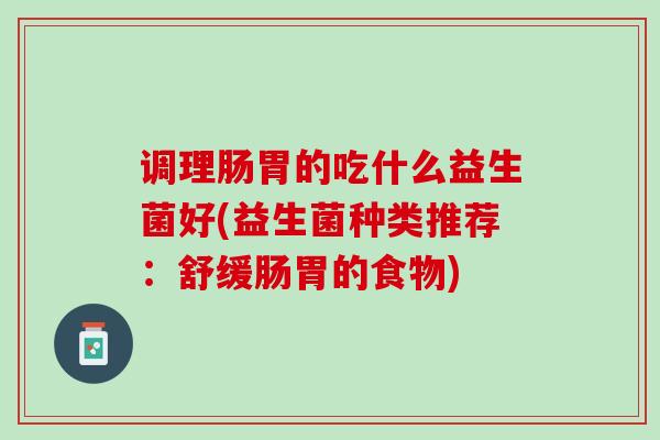 调理肠胃的吃什么益生菌好(益生菌种类推荐：舒缓肠胃的食物)