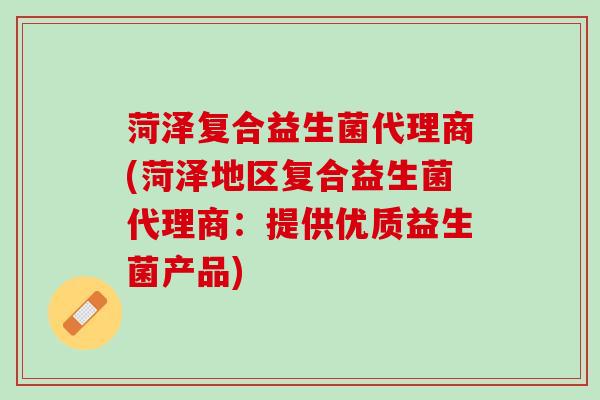 菏泽复合益生菌代理商(菏泽地区复合益生菌代理商：提供优质益生菌产品)