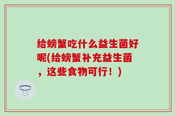 给螃蟹吃什么益生菌好呢(给螃蟹补充益生菌，这些食物可行！)