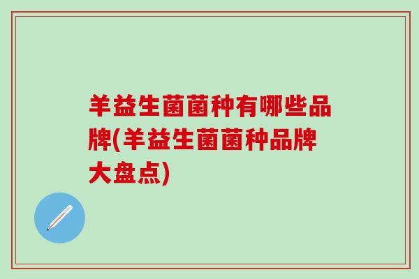 羊益生菌菌种有哪些品牌(羊益生菌菌种品牌大盘点)