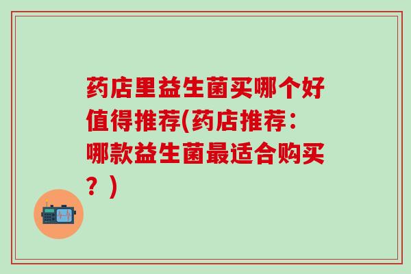 药店里益生菌买哪个好值得推荐(药店推荐：哪款益生菌最适合购买？)