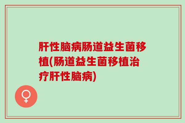 肝性脑病肠道益生菌移植(肠道益生菌移植治疗肝性脑病)