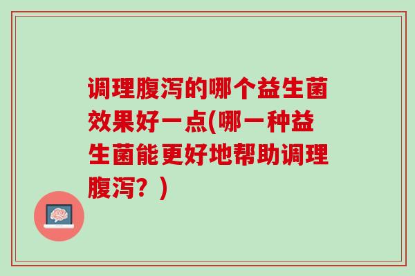 调理腹泻的哪个益生菌效果好一点(哪一种益生菌能更好地帮助调理腹泻？)