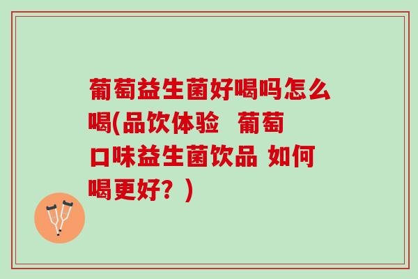 葡萄益生菌好喝吗怎么喝(品饮体验  葡萄口味益生菌饮品 如何喝更好？)