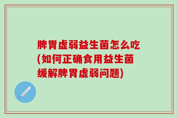 脾胃虚弱益生菌怎么吃(如何正确食用益生菌缓解脾胃虚弱问题)