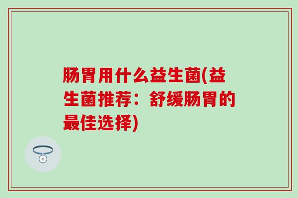 肠胃用什么益生菌(益生菌推荐：舒缓肠胃的最佳选择)