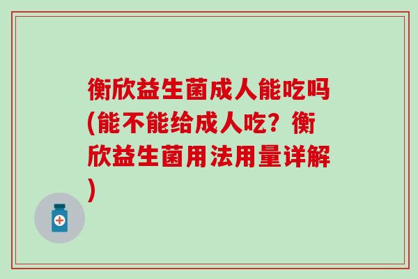 衡欣益生菌成人能吃吗(能不能给成人吃？衡欣益生菌用法用量详解)