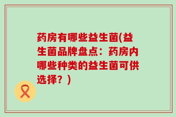 药房有哪些益生菌(益生菌品牌盘点：药房内哪些种类的益生菌可供选择？)