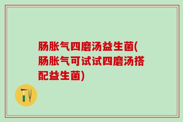 肠胀气四磨汤益生菌(肠胀气可试试四磨汤搭配益生菌)