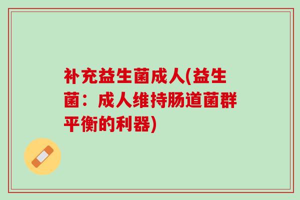 补充益生菌成人(益生菌：成人维持肠道菌群平衡的利器)