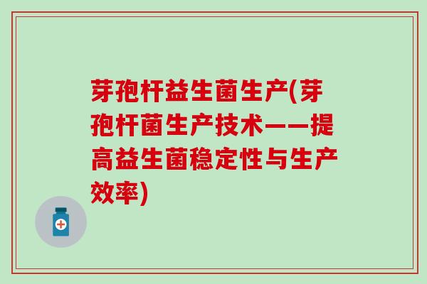 芽孢杆益生菌生产(芽孢杆菌生产技术——提高益生菌稳定性与生产效率)