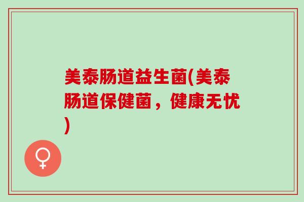 美泰肠道益生菌(美泰肠道保健菌，健康无忧)