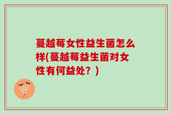 蔓越莓女性益生菌怎么样(蔓越莓益生菌对女性有何益处？)
