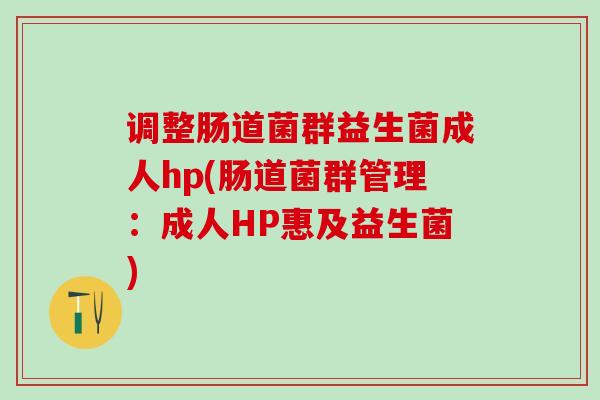 调整肠道菌群益生菌成人hp(肠道菌群管理：成人HP惠及益生菌)