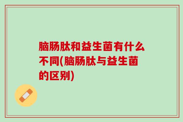 脑肠肽和益生菌有什么不同(脑肠肽与益生菌的区别)