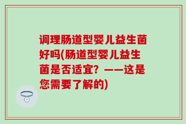 调理肠道型婴儿益生菌好吗(肠道型婴儿益生菌是否适宜？——这是您需要了解的)