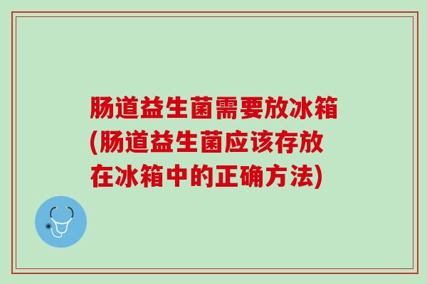 肠道益生菌需要放冰箱(肠道益生菌应该存放在冰箱中的正确方法)