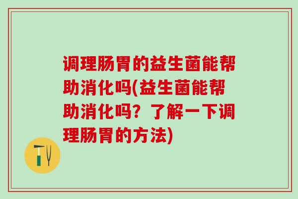 调理肠胃的益生菌能帮助消化吗(益生菌能帮助消化吗？了解一下调理肠胃的方法)
