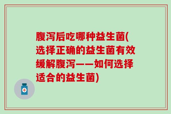 腹泻后吃哪种益生菌(选择正确的益生菌有效缓解腹泻——如何选择适合的益生菌)
