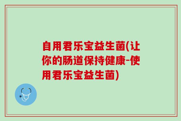 自用君乐宝益生菌(让你的肠道保持健康-使用君乐宝益生菌)