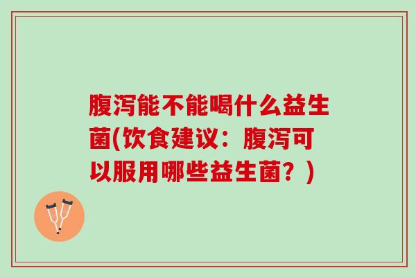 腹泻能不能喝什么益生菌(饮食建议：腹泻可以服用哪些益生菌？)