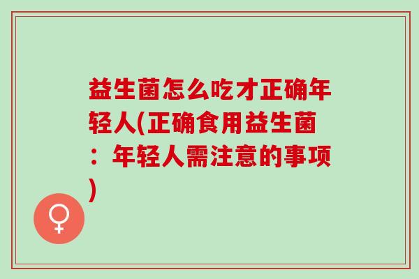 益生菌怎么吃才正确年轻人(正确食用益生菌:年轻人需注意的事项) 益生菌怎么吃才正确年轻人(正确食用益生菌:年轻人需注意的事项)