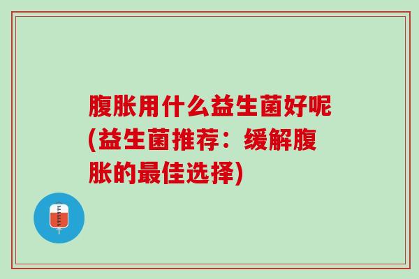 腹胀用什么益生菌好呢(益生菌推荐：缓解腹胀的最佳选择)