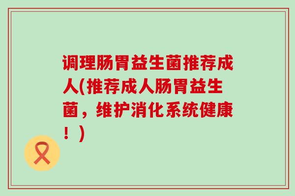 调理肠胃益生菌推荐成人(推荐成人肠胃益生菌，维护消化系统健康！)