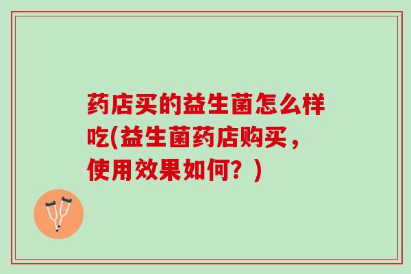 药店买的益生菌怎么样吃(益生菌药店购买，使用效果如何？)